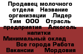 Продавец молочного отдела › Название организации ­ Лидер Тим, ООО › Отрасль предприятия ­ Алкоголь, напитки › Минимальный оклад ­ 28 000 - Все города Работа » Вакансии   . Мордовия респ.